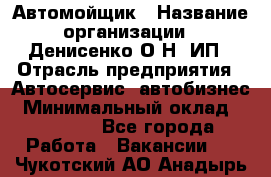 Автомойщик › Название организации ­ Денисенко.О.Н, ИП › Отрасль предприятия ­ Автосервис, автобизнес › Минимальный оклад ­ 50 000 - Все города Работа » Вакансии   . Чукотский АО,Анадырь г.